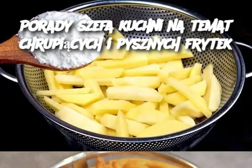 Porady szefa kuchni na temat chrupiących i pysznych frytek