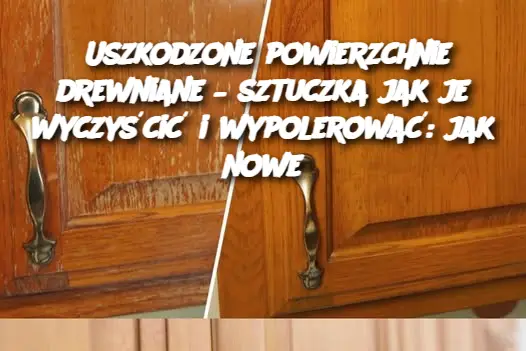 Uszkodzone powierzchnie drewniane – sztuczka jak je wyczyścić i wypolerować: jak nowe