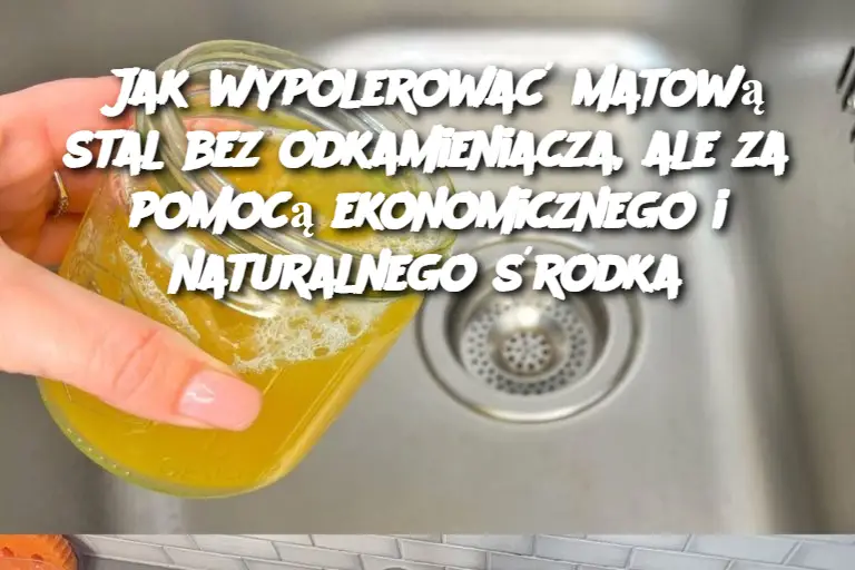 Jak wypolerować matową stal bez odkamieniacza, ale za pomocą ekonomicznego i naturalnego środka