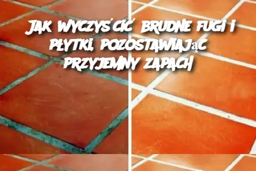 Jak wyczyścić brudne fugi i płytki, pozostawiając przyjemny zapach