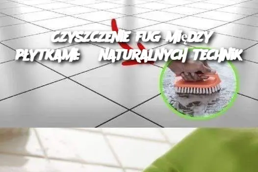 Czyszczenie fug między płytkami: 8 naturalnych technik