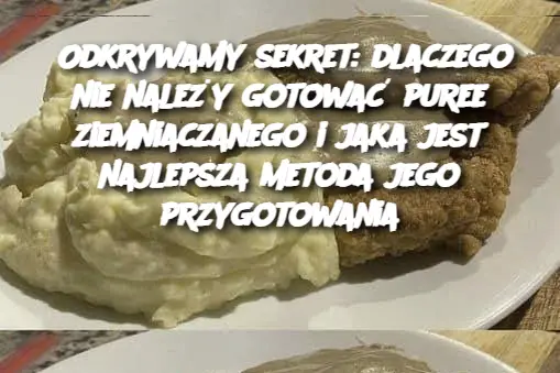 Odkrywamy sekret: dlaczego nie należy gotować puree ziemniaczanego i jaka jest najlepsza metoda jego przygotowania