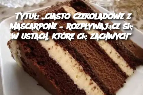 Tytuł: „Ciasto czekoladowe z mascarpone – rozpływające się w ustach, które Cię zachwyci!”