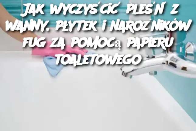 Jak wyczyścić pleśń z wanny, płytek i narożników fug za pomocą papieru toaletowego