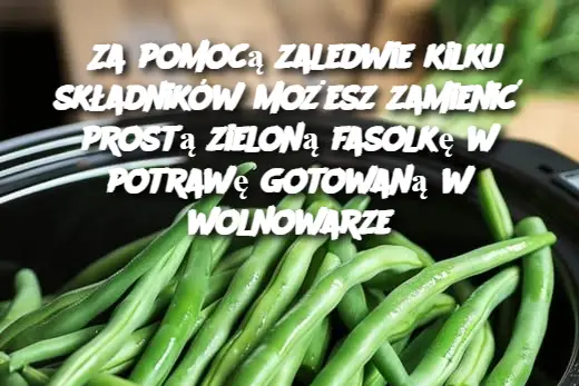 Za pomocą zaledwie kilku składników możesz zamienić prostą zieloną fasolkę w potrawę gotowaną w wolnowarze