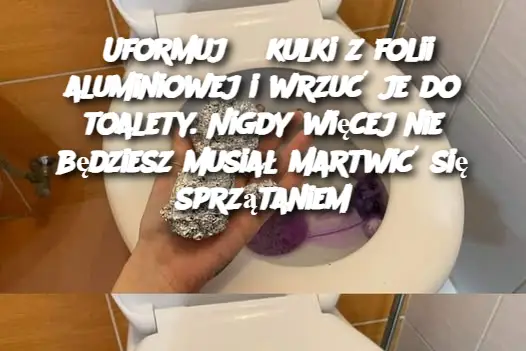 Uformuj 3 kulki z folii aluminiowej i wrzuć je do toalety. Nigdy więcej nie będziesz musiał martwić się sprzątaniem