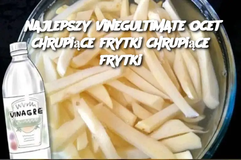 najlepszy vinegultimate ocet chrupiące frytki chrupiące frytki