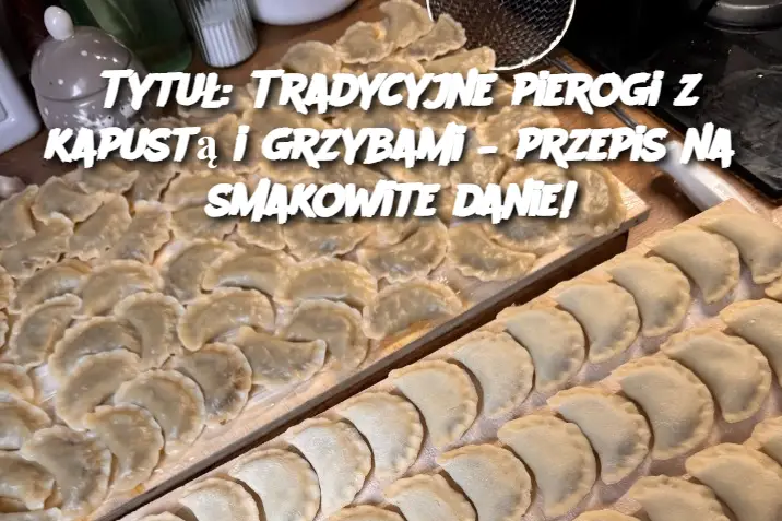 Tytuł: Tradycyjne pierogi z kapustą i grzybami – przepis na smakowite danie!