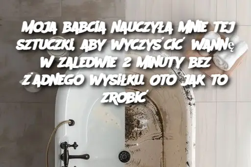 Moja babcia nauczyła mnie tej sztuczki, aby wyczyścić wannę w zaledwie 2 minuty bez żadnego wysiłku. Oto jak to zrobić