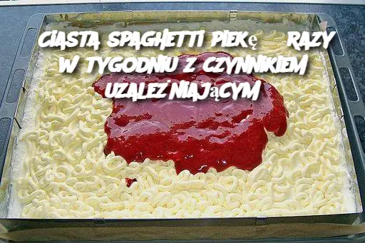 Ciasta spaghetti piekę 3 razy w tygodniu z czynnikiem uzależniającym