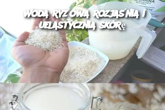 Woda ryżowa rozjaśnia i uelastycznia skórę