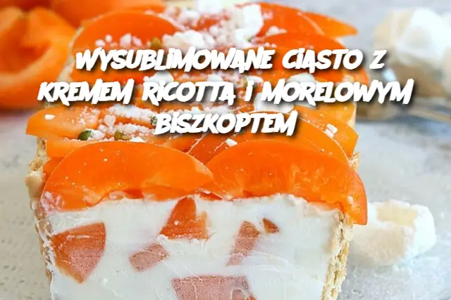 Wysublimowane ciasto z kremem ricotta i morelowym biszkoptem