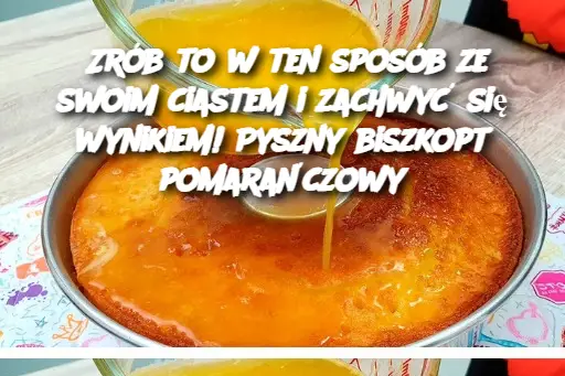 Zrób to w ten sposób ze swoim ciastem i zachwyć się wynikiem! Pyszny biszkopt pomarańczowy