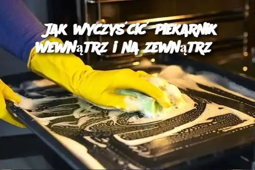 Jak wyczyścić piekarnik wewnątrz i na zewnątrz?