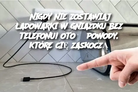 NIGDY NIE ZOSTAWIAJ ŁADOWARKI W GNIAZDKU BEZ TELEFONU! OTO 3 POWODY, KTÓRE CIĘ ZASKOCZĄ