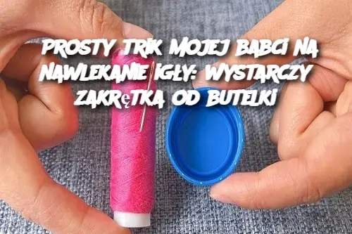 Prosty trik mojej babci na nawlekanie igły: wystarczy zakrętka od butelki