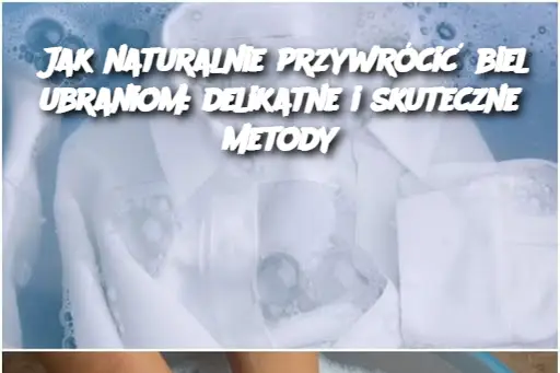 Jak naturalnie przywrócić biel ubraniom: delikatne i skuteczne metody